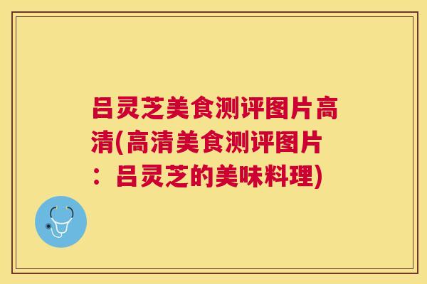 吕灵芝美食测评图片高清(高清美食测评图片：吕灵芝的美味料理)