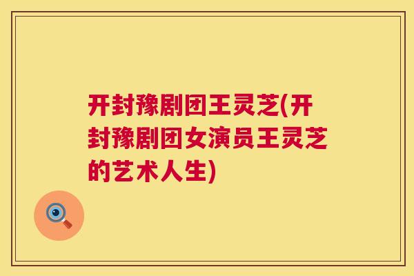 开封豫剧团王灵芝(开封豫剧团女演员王灵芝的艺术人生)