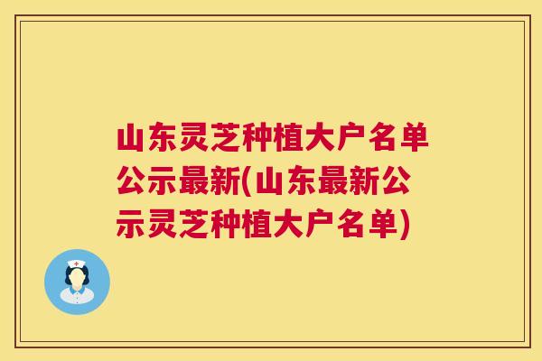 山东灵芝种植大户名单公示新(山东新公示灵芝种植大户名单)
