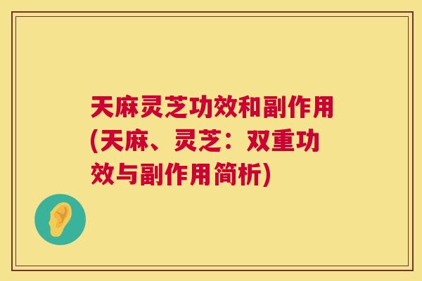 天麻灵芝功效和副作用(天麻、灵芝：双重功效与副作用简析)