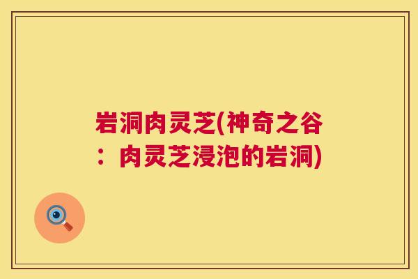 岩洞肉灵芝(神奇之谷：肉灵芝浸泡的岩洞)