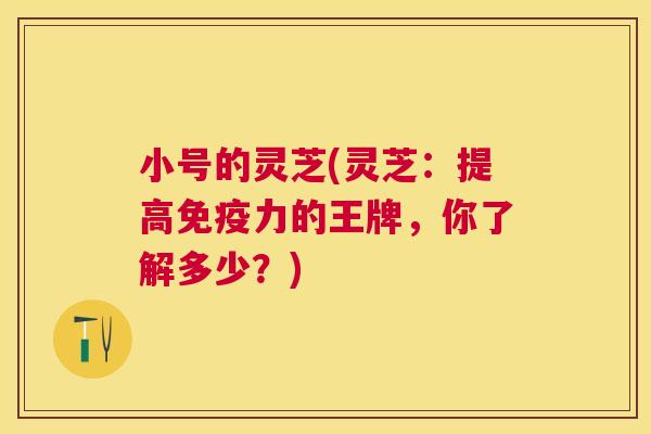 小号的灵芝(灵芝：提高免疫力的王牌，你了解多少？)