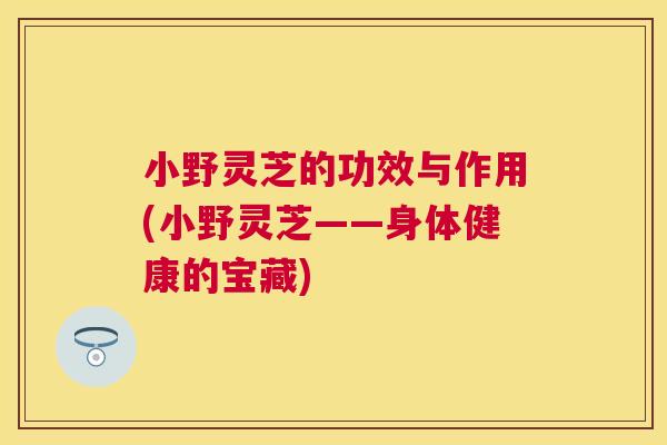 小野灵芝的功效与作用(小野灵芝——身体健康的宝藏)