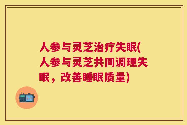 人参与灵芝(人参与灵芝共同调理，改善质量)
