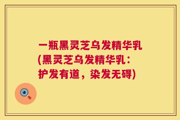 一瓶黑灵芝乌发精华乳(黑灵芝乌发精华乳：护发有道，染发无碍)