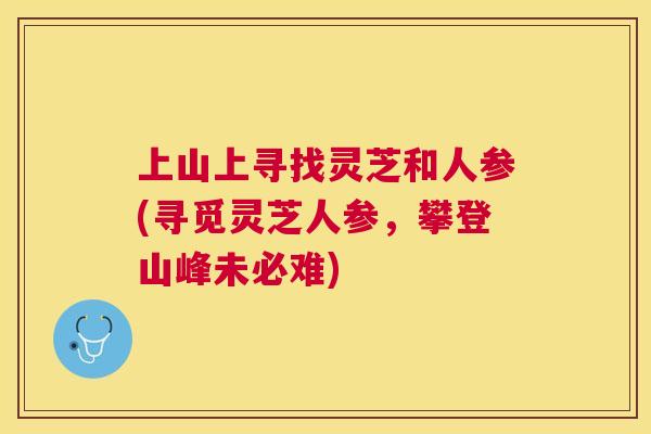 上山上寻找灵芝和人参(寻觅灵芝人参，攀登山峰未必难)