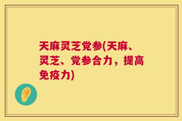 天麻灵芝党参(天麻、灵芝、党参合力，提高免疫力)