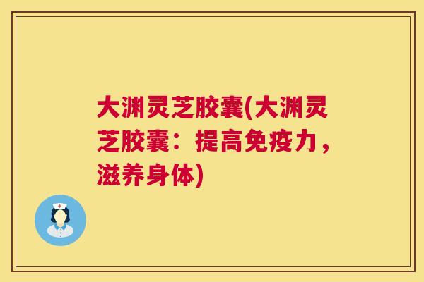大渊灵芝胶囊(大渊灵芝胶囊：提高免疫力，滋养身体)
