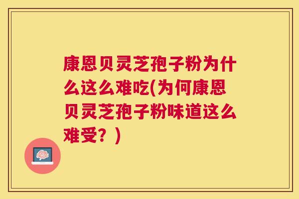 康恩贝灵芝孢子粉为什么这么难吃(为何康恩贝灵芝孢子粉味道这么难受？)