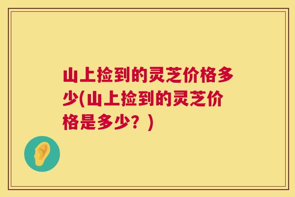 山上捡到的灵芝价格多少(山上捡到的灵芝价格是多少？)