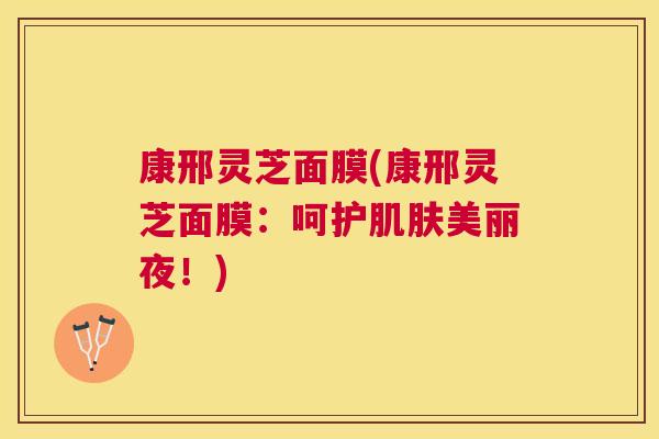 康邢灵芝面膜(康邢灵芝面膜：呵护美丽夜！)