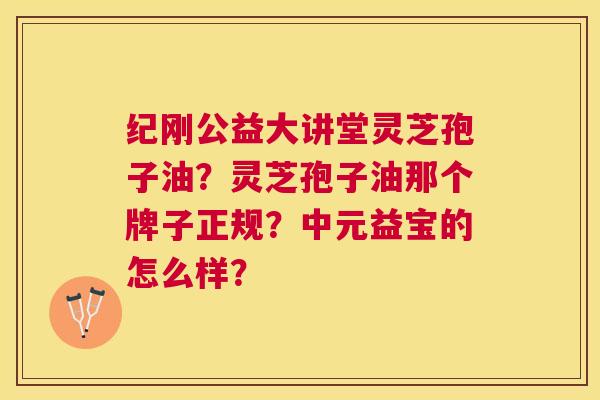 纪刚公益大讲堂灵芝孢子油？灵芝孢子油那个牌子正规？中元益宝的怎么样？