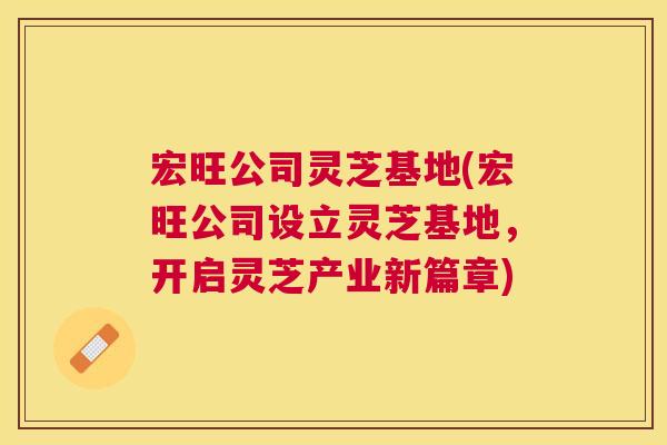 宏旺公司灵芝基地(宏旺公司设立灵芝基地，开启灵芝产业新篇章)
