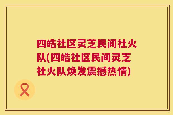 四皓社区灵芝民间社火队(四皓社区民间灵芝社火队焕发震撼热情)