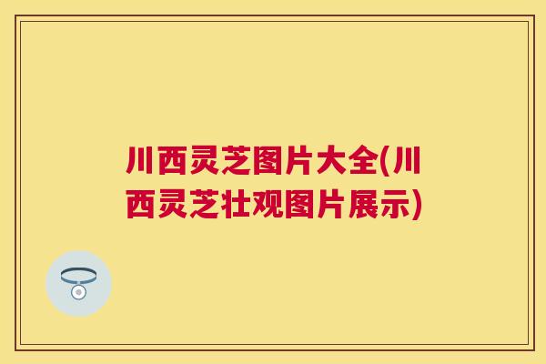 川西灵芝图片大全(川西灵芝壮观图片展示)