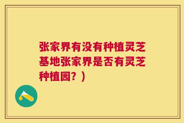 张家界有没有种植灵芝基地张家界是否有灵芝种植园？)