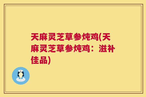 天麻灵芝草参炖鸡(天麻灵芝草参炖鸡：滋补佳品)