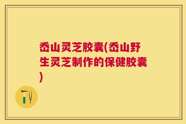 岙山灵芝胶囊(岙山野生灵芝制作的保健胶囊)