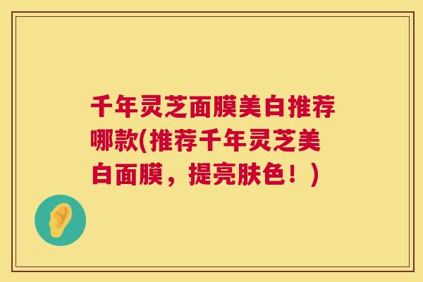 千年灵芝面膜美白推荐哪款(推荐千年灵芝美白面膜，提亮肤色！)