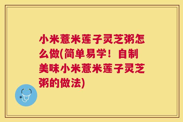 小米薏米莲子灵芝粥怎么做(简单易学！自制美味小米薏米莲子灵芝粥的做法)