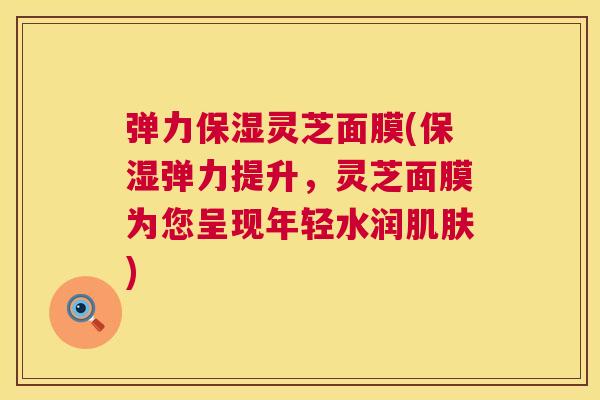 弹力保湿灵芝面膜(保湿弹力提升，灵芝面膜为您呈现年轻水润)