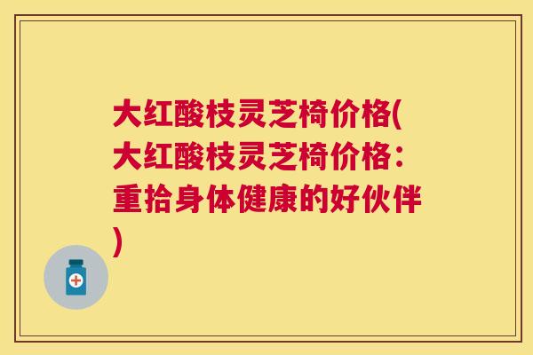 大红酸枝灵芝椅价格(大红酸枝灵芝椅价格：重拾身体健康的好伙伴)