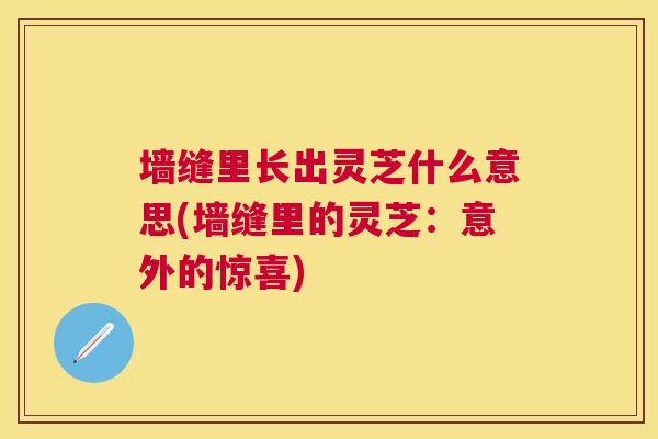 墙缝里长出灵芝什么意思(墙缝里的灵芝：意外的惊喜)