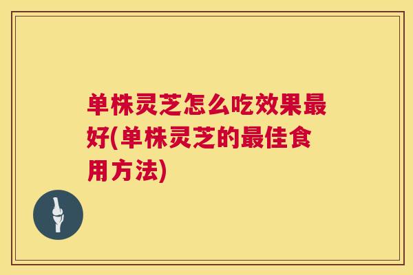 单株灵芝怎么吃效果好(单株灵芝的佳食用方法)