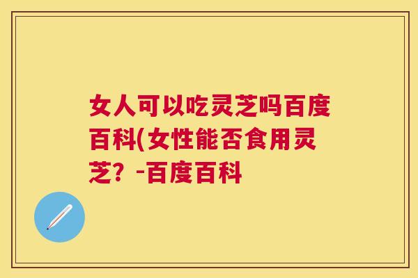 女人可以吃灵芝吗百度百科(女性能否食用灵芝？-百度百科