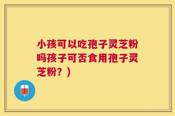 小孩可以吃孢子灵芝粉吗孩子可否食用孢子灵芝粉？)