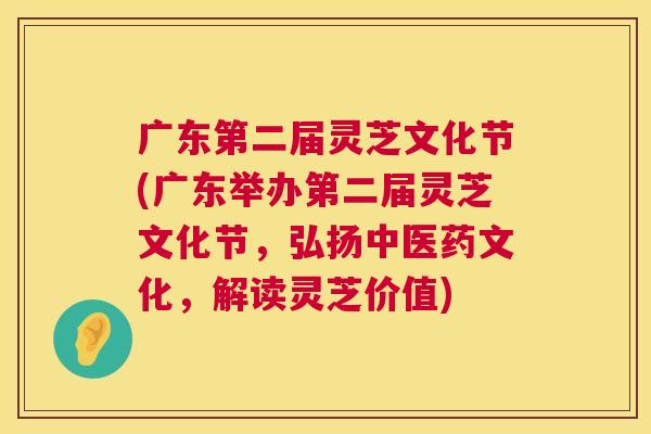 广东第二届灵芝文化节(广东举办第二届灵芝文化节，弘扬中医药文化，解读灵芝价值)