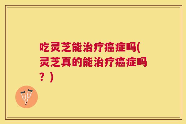 吃灵芝能症吗(灵芝真的能症吗？)