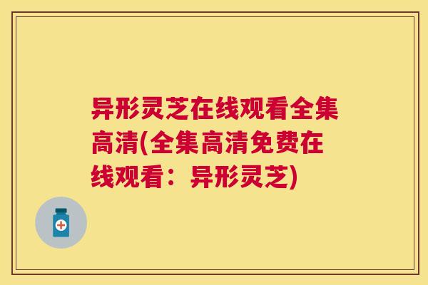 异形灵芝在线观看全集高清(全集高清免费在线观看：异形灵芝)