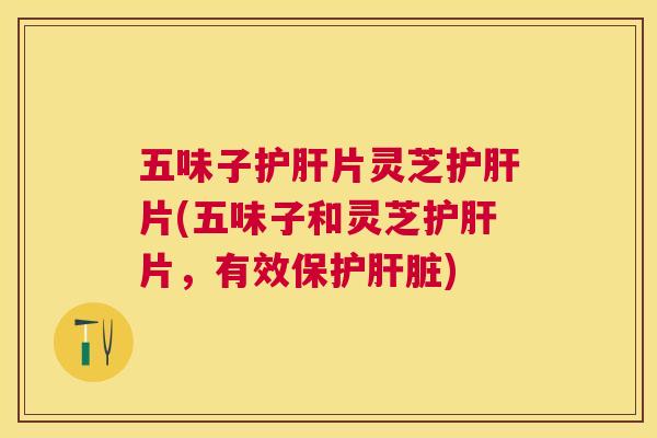 五味子片灵芝片(五味子和灵芝片，有效保护)