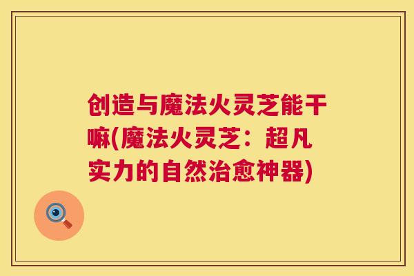 创造与魔法火灵芝能干嘛(魔法火灵芝：超凡实力的自然愈神器)