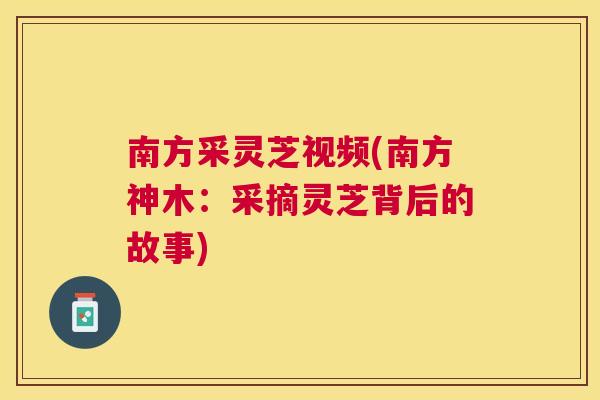 南方采灵芝视频(南方神木：采摘灵芝背后的故事)
