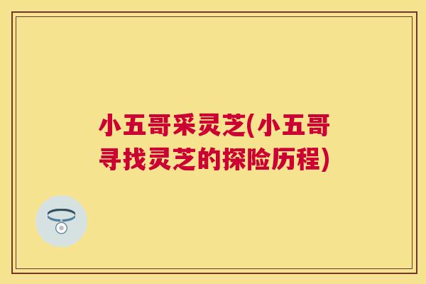 小五哥采灵芝(小五哥寻找灵芝的探险历程)