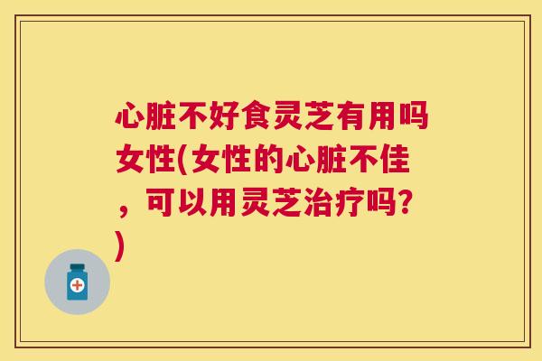 不好食灵芝有用吗女性(女性的不佳，可以用灵芝吗？)