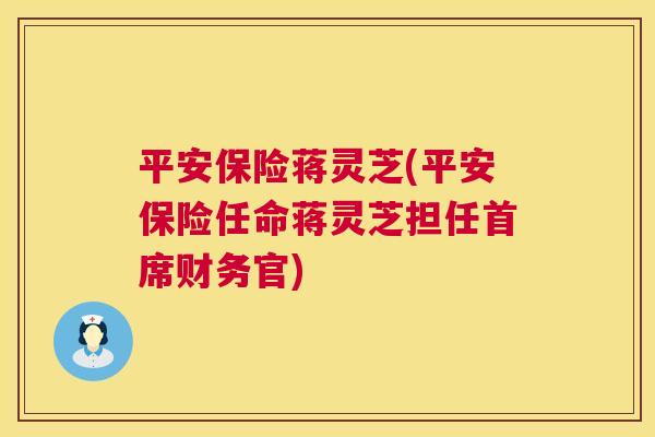 平安保险蒋灵芝(平安保险任命蒋灵芝担任首席财务官)