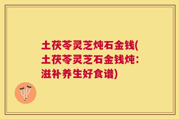 土茯苓灵芝炖石金钱(土茯苓灵芝石金钱炖：滋补养生好食谱)