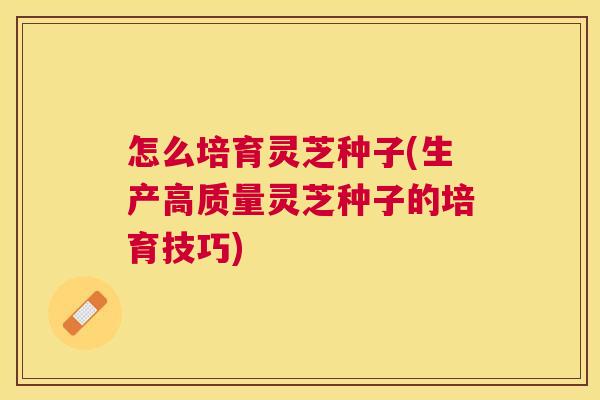怎么培育灵芝种子(生产高质量灵芝种子的培育技巧)