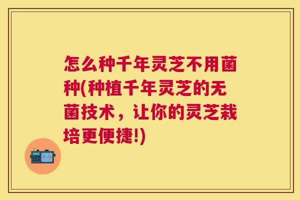 怎么种千年灵芝不用菌种(种植千年灵芝的无菌技术，让你的灵芝栽培更便捷!)