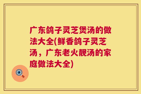 广东鸽子灵芝煲汤的做法大全(鲜香鸽子灵芝汤，广东老火靓汤的家庭做法大全)