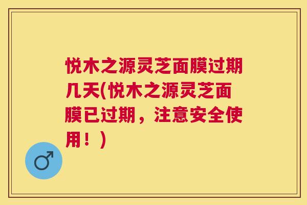 悦木之源灵芝面膜过期几天(悦木之源灵芝面膜已过期，注意安全使用！)
