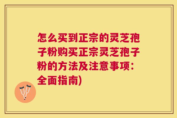 怎么买到正宗的灵芝孢子粉购买正宗灵芝孢子粉的方法及注意事项：全面指南)
