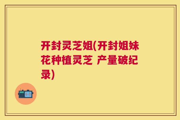 开封灵芝姐(开封姐妹花种植灵芝 产量破纪录)