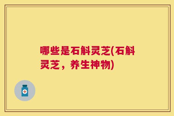 哪些是石斛灵芝(石斛灵芝，养生神物)