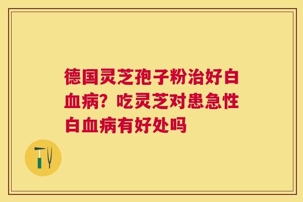 德国灵芝孢子粉好白？吃灵芝对患急性白有好处吗