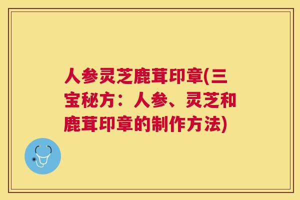 人参灵芝鹿茸印章(三宝秘方：人参、灵芝和鹿茸印章的制作方法)