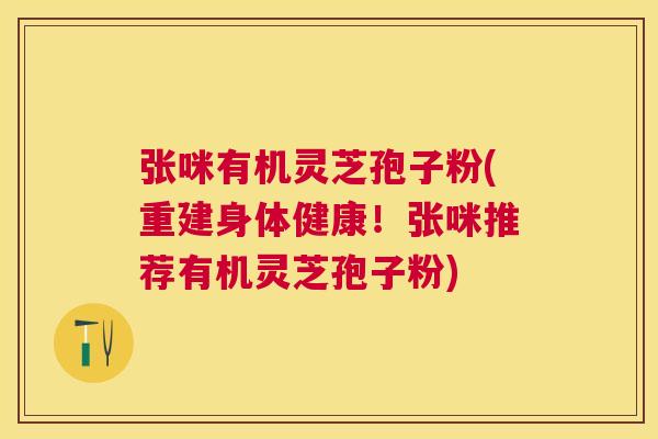 张咪有机灵芝孢子粉(重建身体健康！张咪推荐有机灵芝孢子粉)